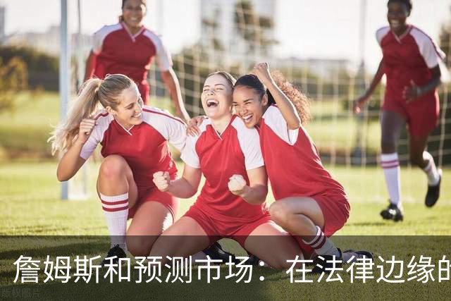 詹姆斯和预测市场：在法律边缘的无奈赌局